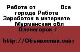 Работа от (  18) ! - Все города Работа » Заработок в интернете   . Мурманская обл.,Оленегорск г.